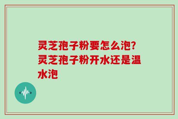 灵芝孢子粉要怎么泡?灵芝孢子粉开水还是温水泡 灵芝孢子粉要怎么泡?灵芝孢子粉开水还是温水泡