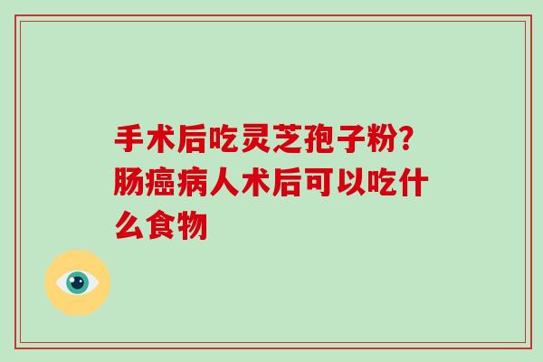 手术后吃灵芝孢子粉?肠人术后可以吃什么食物 手术后吃灵芝孢子粉?肠人术后可以吃什么食物