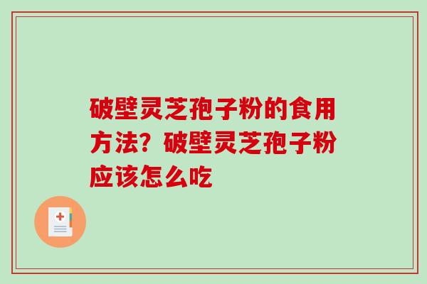 破壁灵芝孢子粉的食用方法?破壁灵芝孢子粉应该怎么吃 破壁灵芝孢子粉的食用方法?破壁灵芝孢子粉应该怎么吃