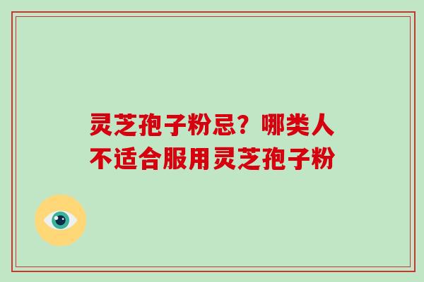 灵芝孢子粉忌？哪类人不适合服用灵芝孢子粉