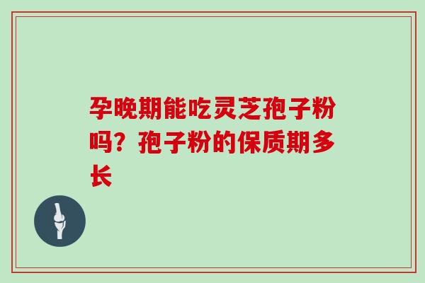 孕晚期能吃灵芝孢子粉吗?孢子粉的保质期多长 孕晚期能吃灵芝孢子粉吗?孢子粉的保质期多长