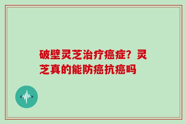 破壁灵芝症?灵芝真的能防抗吗 破壁灵芝症?灵芝真的能防抗吗