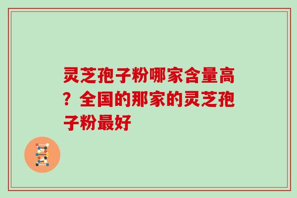 灵芝孢子粉哪家含量高?全国的那家的灵芝孢子粉好 灵芝孢子粉哪家含量高?全国的那家的灵芝孢子粉好