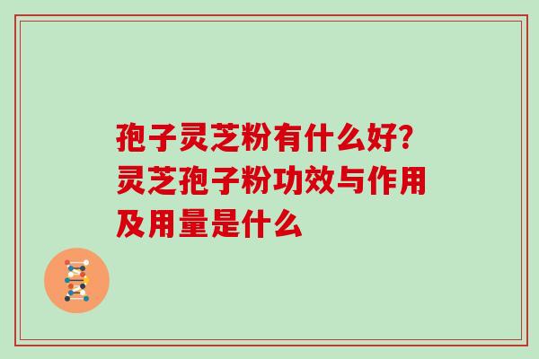 孢子灵芝粉有什么好？灵芝孢子粉功效与作用及用量是什么
