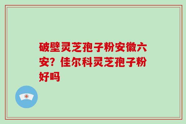 破壁灵芝孢子粉安徽六安?佳尔科灵芝孢子粉好吗 破壁灵芝孢子粉安徽六安?佳尔科灵芝孢子粉好吗
