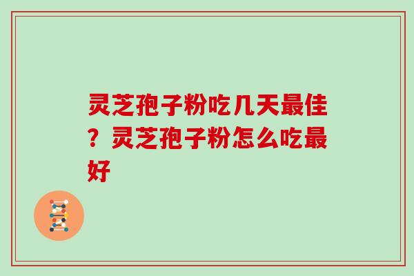 灵芝孢子粉吃几天佳？灵芝孢子粉怎么吃好