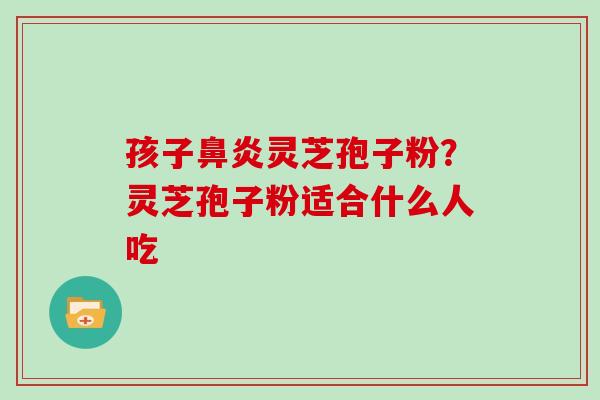 孩子灵芝孢子粉?灵芝孢子粉适合什么人吃 孩子灵芝孢子粉?灵芝孢子粉适合什么人吃
