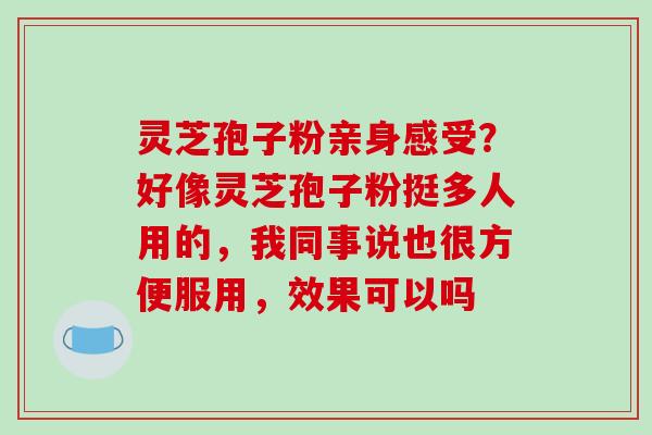 灵芝孢子粉亲身感受?好像灵芝孢子粉挺多人用的,我同事说也很方便服用,效果可以吗 灵芝孢子粉亲身感受?好像灵芝孢子粉挺多人用的,我同事说也很方便服用,效果可以吗