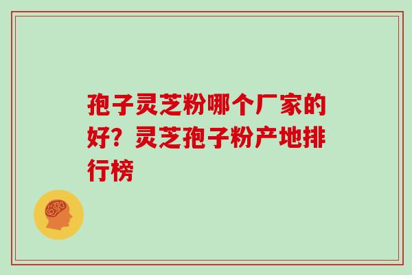 孢子灵芝粉哪个厂家的好?灵芝孢子粉产地排行榜 孢子灵芝粉哪个厂家的好?灵芝孢子粉产地排行榜