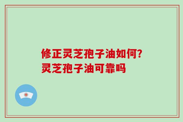 修正灵芝孢子油如何?灵芝孢子油可靠吗 修正灵芝孢子油如何?灵芝孢子油可靠吗