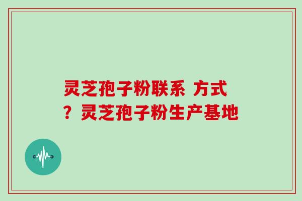 灵芝孢子粉联系 方式?灵芝孢子粉生产基地 灵芝孢子粉联系 方式?灵芝孢子粉生产基地