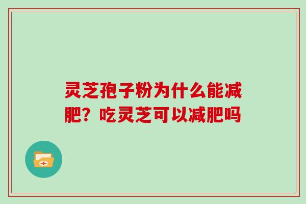 灵芝孢子粉为什么能?吃灵芝可以吗 灵芝孢子粉为什么能?吃灵芝可以吗