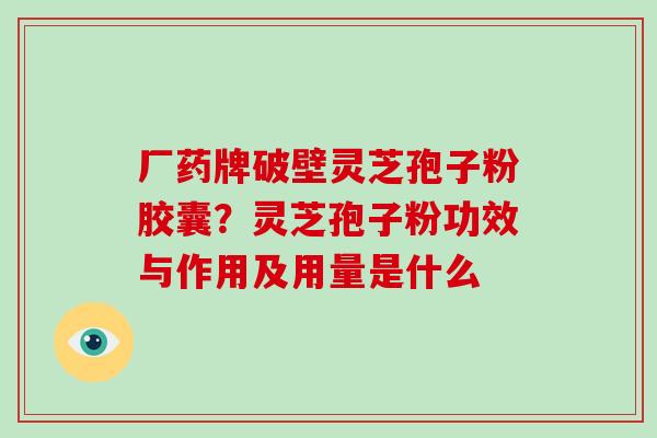 厂药牌破壁灵芝孢子粉胶囊？灵芝孢子粉功效与作用及用量是什么