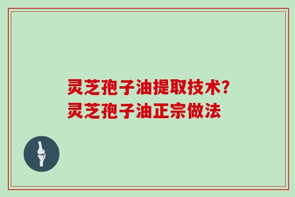 灵芝孢子油提取技术？灵芝孢子油正宗做法