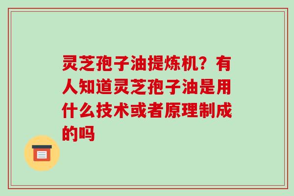 灵芝孢子油提炼机？有人知道灵芝孢子油是用什么技术或者原理制成的吗