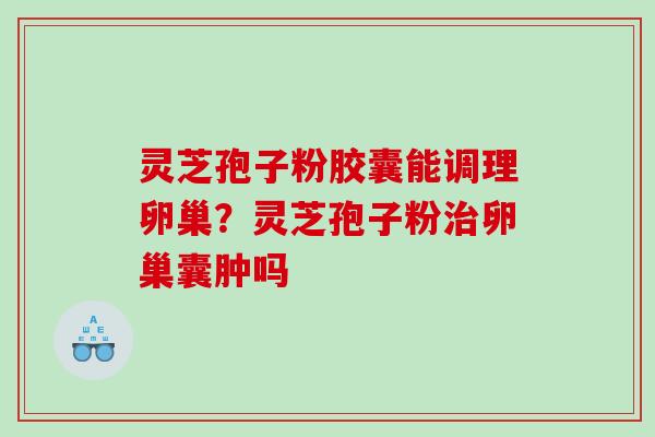 灵芝孢子粉胶囊能调理卵巢？灵芝孢子粉卵巢囊肿吗