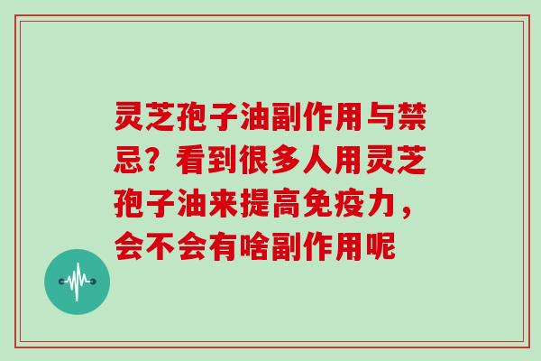 灵芝孢子油副作用与禁忌？看到很多人用灵芝孢子油来提高免疫力，会不会有啥副作用呢