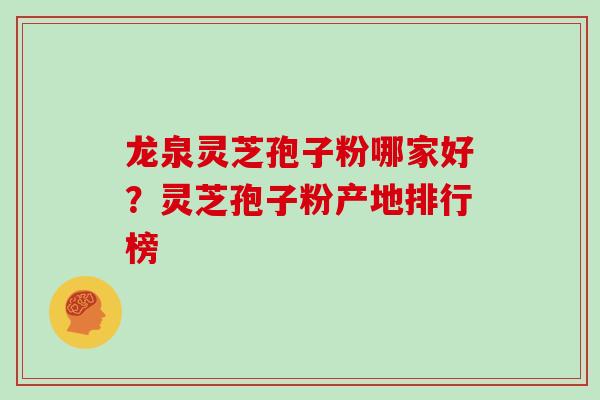 龙泉灵芝孢子粉哪家好？灵芝孢子粉产地排行榜