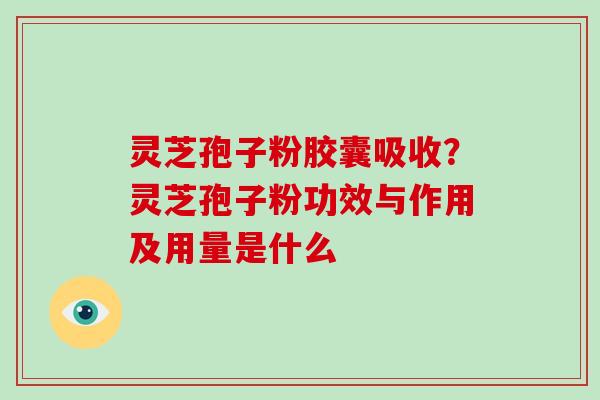 灵芝孢子粉胶囊吸收？灵芝孢子粉功效与作用及用量是什么