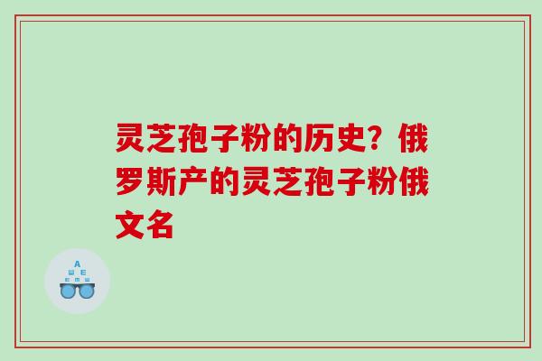 灵芝孢子粉的历史？俄罗斯产的灵芝孢子粉俄文名