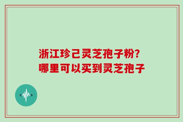 浙江珍己灵芝孢子粉？哪里可以买到灵芝孢子