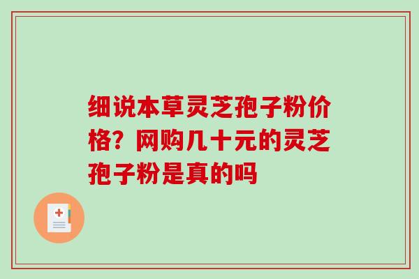 细说本草灵芝孢子粉价格？网购几十元的灵芝孢子粉是真的吗