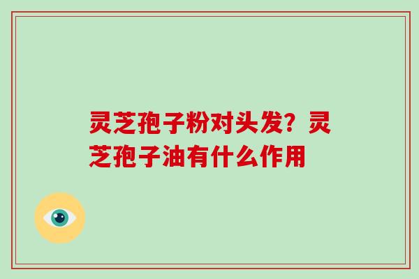 灵芝孢子粉对头发？灵芝孢子油有什么作用