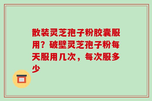 散装灵芝孢子粉胶囊服用？破壁灵芝孢子粉每天服用几次，每次服多少