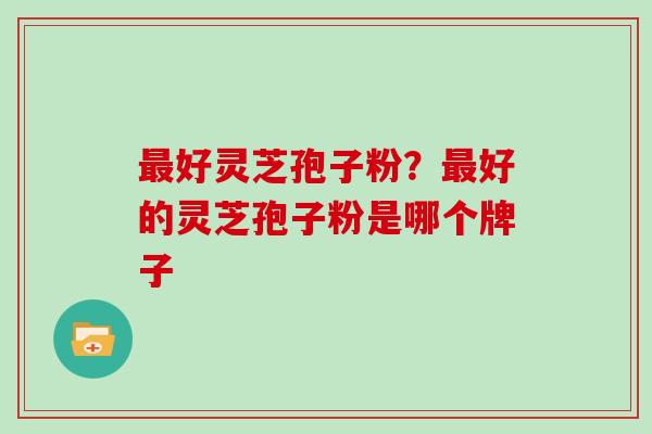 好灵芝孢子粉？好的灵芝孢子粉是哪个牌子