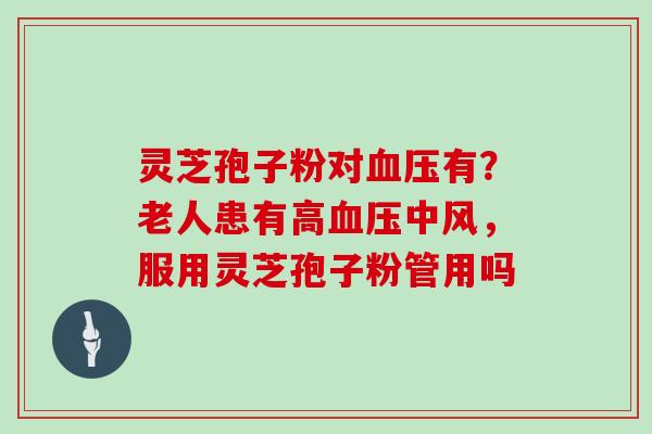 灵芝孢子粉对有？老人患有高中风，服用灵芝孢子粉管用吗