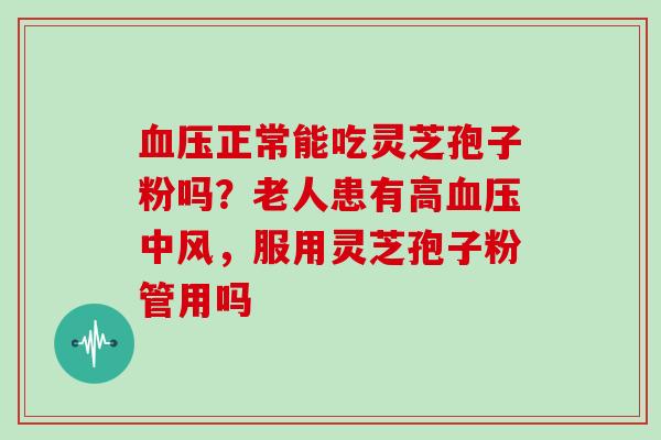 正常能吃灵芝孢子粉吗？老人患有高中风，服用灵芝孢子粉管用吗
