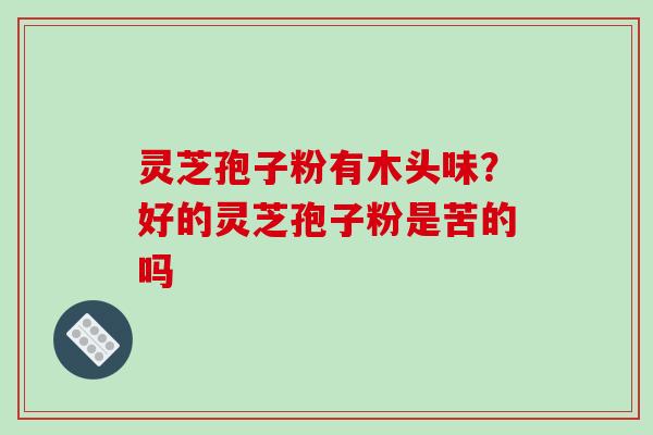 灵芝孢子粉有木头味？好的灵芝孢子粉是苦的吗