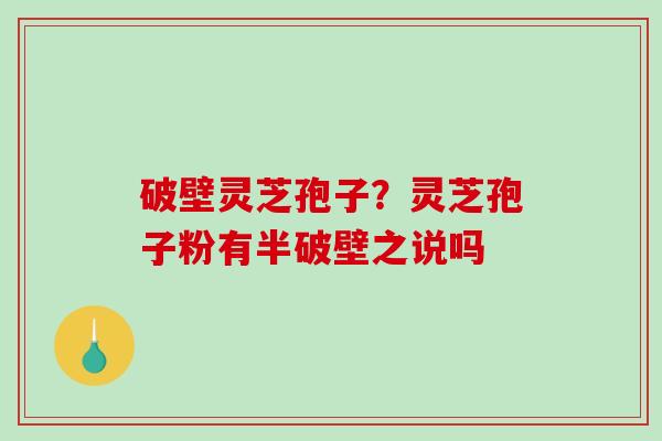破壁灵芝孢子？灵芝孢子粉有半破壁之说吗