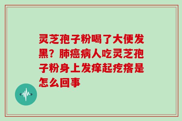 灵芝孢子粉喝了大便发黑？人吃灵芝孢子粉身上发痒起疙瘩是怎么回事