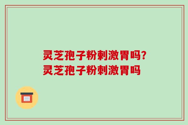 灵芝孢子粉剌激胃吗？灵芝孢子粉刺激胃吗