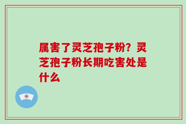 属害了灵芝孢子粉？灵芝孢子粉长期吃害处是什么