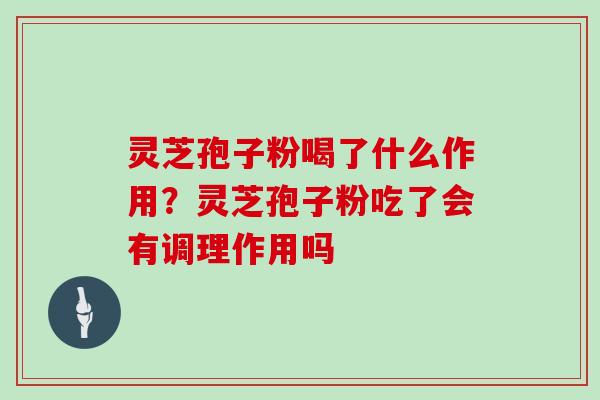 灵芝孢子粉喝了什么作用？灵芝孢子粉吃了会有调理作用吗