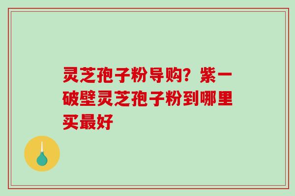 灵芝孢子粉导购？紫一破壁灵芝孢子粉到哪里买好