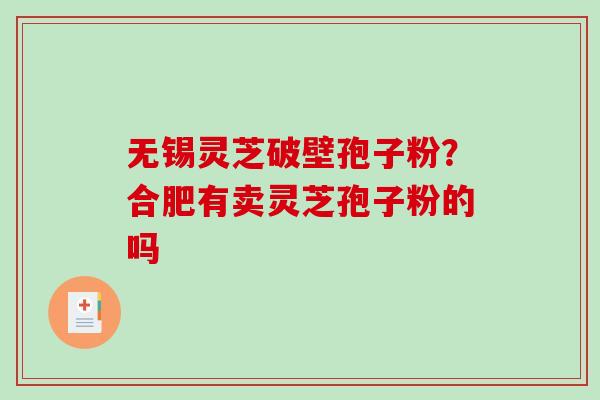 无锡灵芝破壁孢子粉？合肥有卖灵芝孢子粉的吗