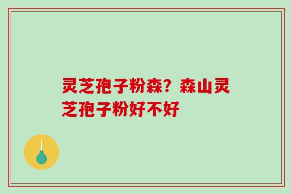 灵芝孢子粉森?森山灵芝孢子粉好不好 灵芝孢子粉森?森山灵芝孢子粉好不好