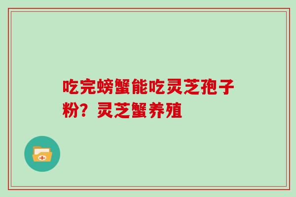 吃完螃蟹能吃灵芝孢子粉?灵芝蟹养殖 吃完螃蟹能吃灵芝孢子粉?灵芝蟹养殖