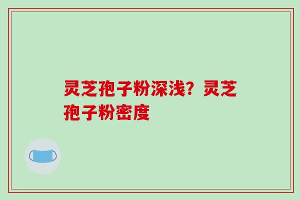 灵芝孢子粉深浅?灵芝孢子粉密度 灵芝孢子粉深浅?灵芝孢子粉密度
