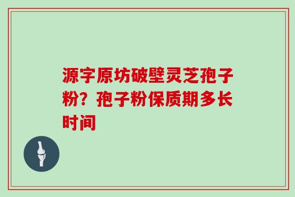源字原坊破壁灵芝孢子粉?孢子粉保质期多长时间 源字原坊破壁灵芝孢子粉?孢子粉保质期多长时间