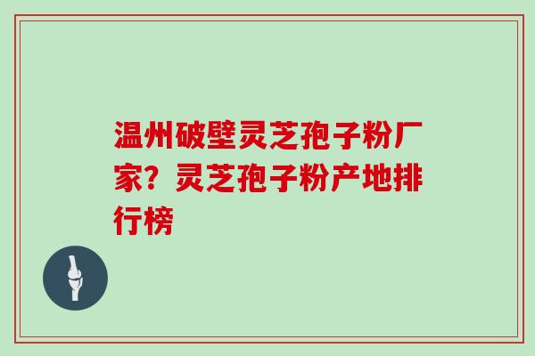 温州破壁灵芝孢子粉厂家?灵芝孢子粉产地排行榜 温州破壁灵芝孢子粉厂家?灵芝孢子粉产地排行榜
