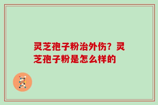 灵芝孢子粉外伤?灵芝孢子粉是怎么样的 灵芝孢子粉外伤?灵芝孢子粉是怎么样的