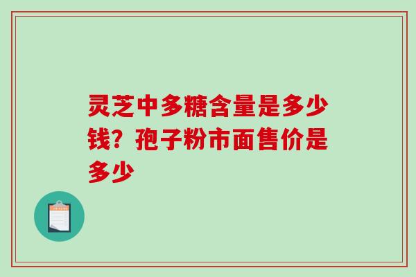 灵芝中多糖含量是多少钱?孢子粉市面售价是多少 灵芝中多糖含量是多少钱?孢子粉市面售价是多少