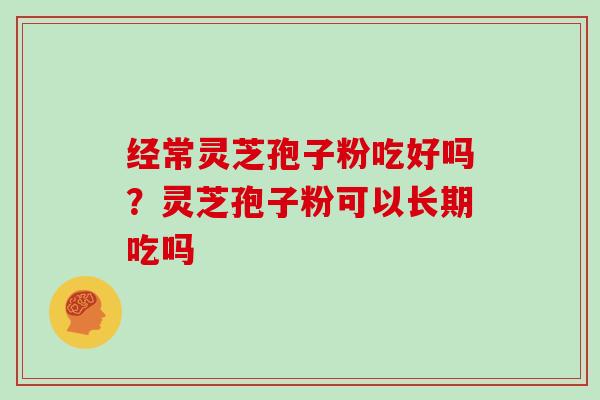 经常灵芝孢子粉吃好吗?灵芝孢子粉可以长期吃吗 经常灵芝孢子粉吃好吗?灵芝孢子粉可以长期吃吗