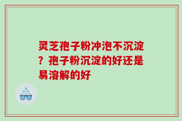 灵芝孢子粉冲泡不沉淀?孢子粉沉淀的好还是易溶解的好 灵芝孢子粉冲泡不沉淀?孢子粉沉淀的好还是易溶解的好
