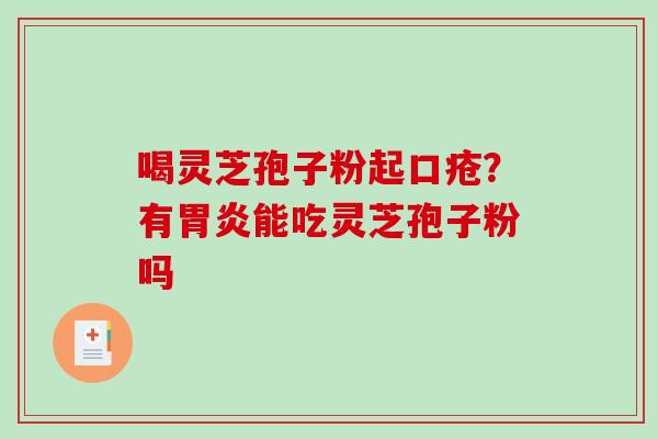 喝灵芝孢子粉起口疮？有能吃灵芝孢子粉吗