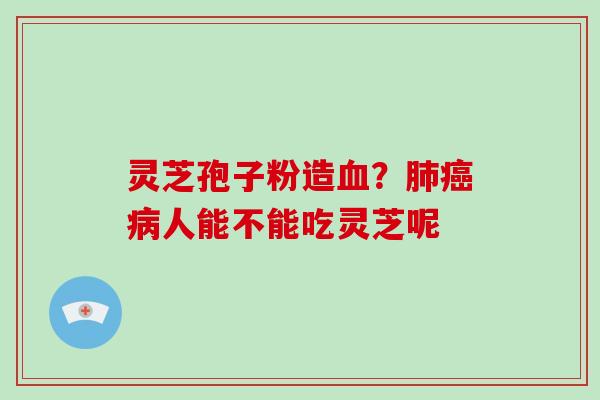 灵芝孢子粉造?人能不能吃灵芝呢 灵芝孢子粉造?人能不能吃灵芝呢